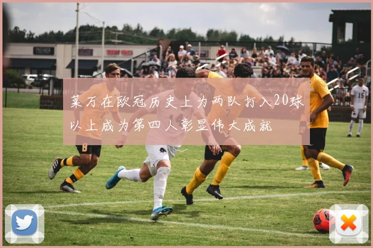 莱万在欧冠历史上为两队打入20球以上成为第四人彰显伟大成就