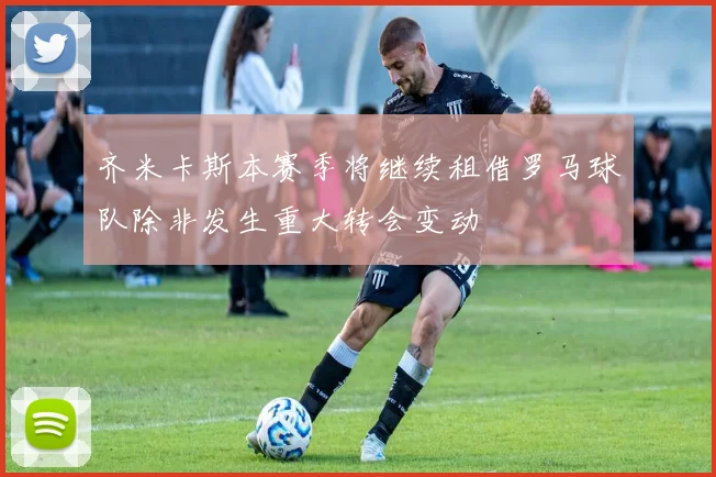 齐米卡斯本赛季将继续租借罗马球队除非发生重大转会变动