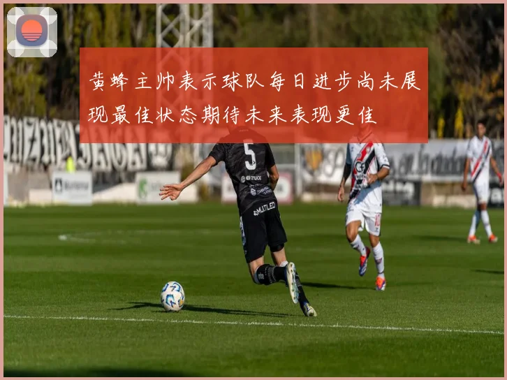 黄蜂主帅表示球队每日进步尚未展现最佳状态期待未来表现更佳