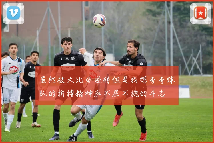 虽然被大比分逆转但是我想夸夸球队的拼搏精神和不屈不挠的斗志