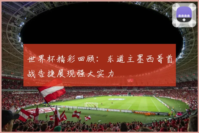 世界杯精彩回顾：东道主墨西哥首战告捷展现强大实力