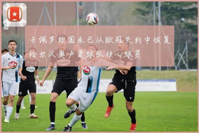 卡佩罗称国米已从欧冠失利中恢复恰尔汉奥卢是球队核心球员