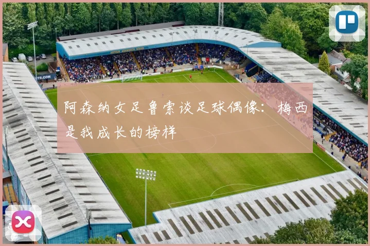 阿森纳女足鲁索谈足球偶像：梅西是我成长的榜样
