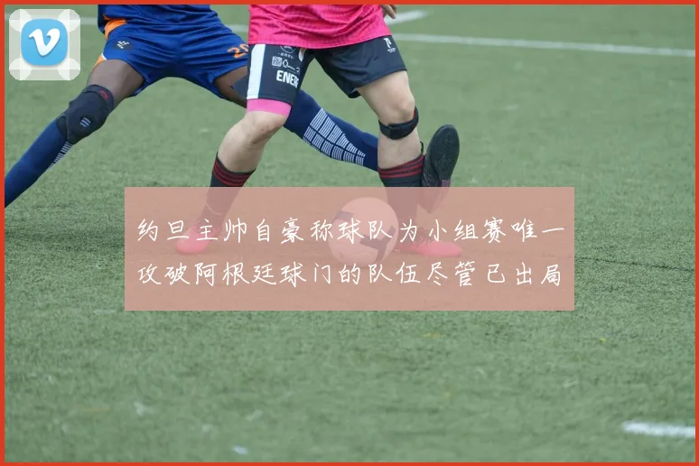 约旦主帅自豪称球队为小组赛唯一攻破阿根廷球门的队伍尽管已出局