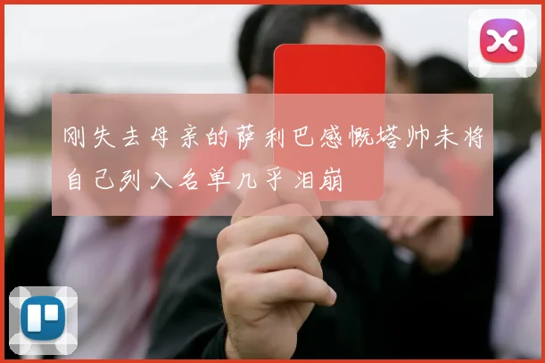 刚失去母亲的萨利巴感慨塔帅未将自己列入名单几乎泪崩