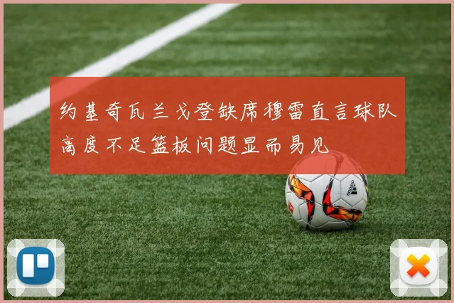 约基奇瓦兰戈登缺席穆雷直言球队高度不足篮板问题显而易见