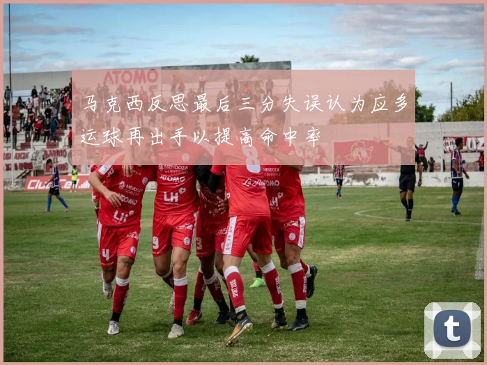 马克西反思最后三分失误认为应多运球再出手以提高命中率