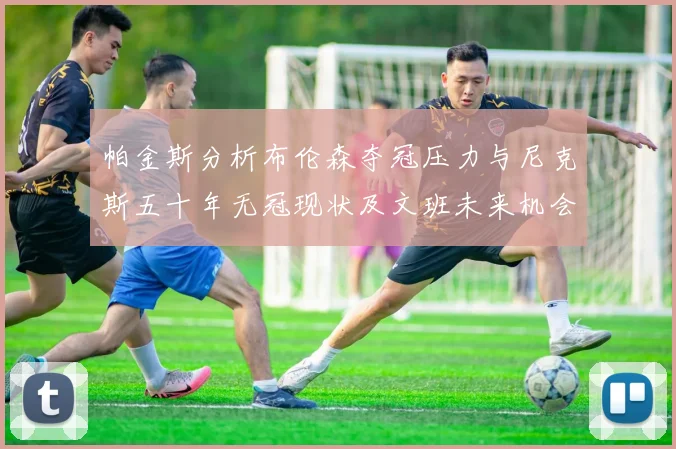 帕金斯分析布伦森夺冠压力与尼克斯五十年无冠现状及文班未来机会