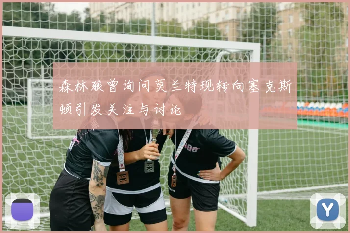 森林狼曾询问莫兰特现转向塞克斯顿引发关注与讨论
