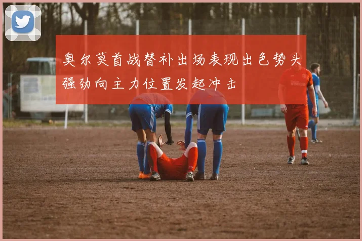 奥尔莫首战替补出场表现出色势头强劲向主力位置发起冲击