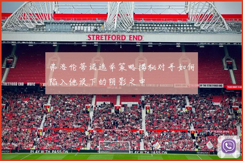 弗洛伦蒂诺选举策略揭秘对手如何陷入他设下的阴影之中