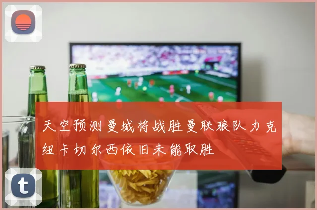 天空预测曼城将战胜曼联狼队力克纽卡切尔西依旧未能取胜