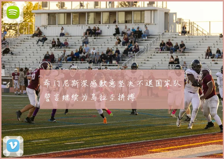 希门尼斯深感歉意坚决不退国家队誓言继续为乌拉圭拼搏