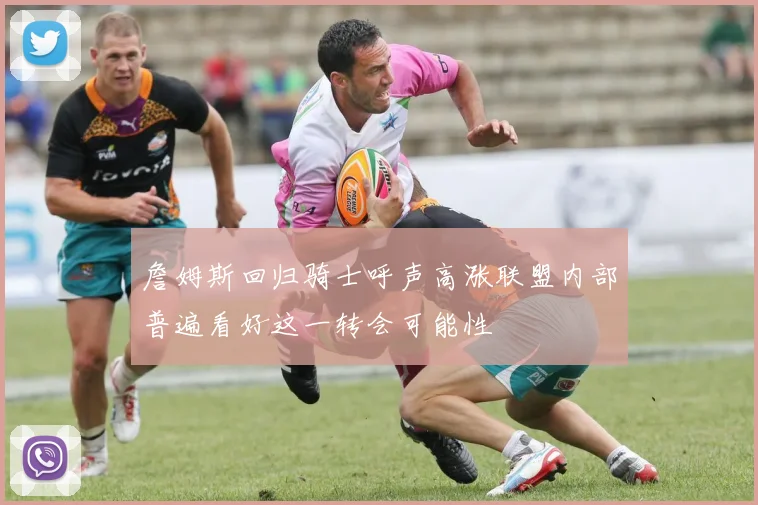 詹姆斯回归骑士呼声高涨联盟内部普遍看好这一转会可能性