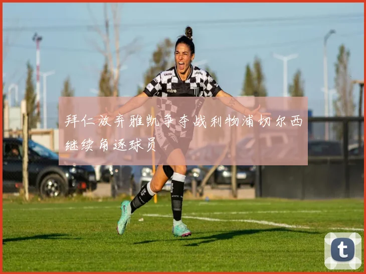 拜仁放弃雅凯争夺战利物浦切尔西继续角逐球员