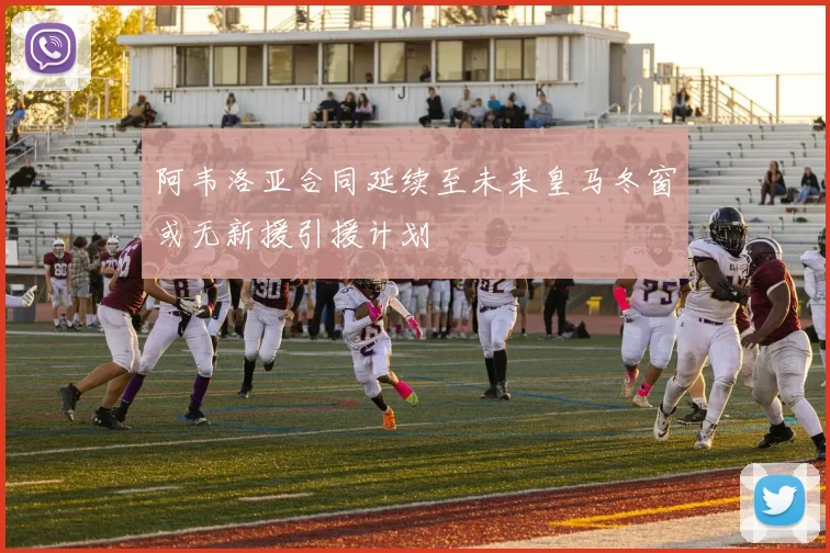 阿韦洛亚合同延续至未来皇马冬窗或无新援引援计划