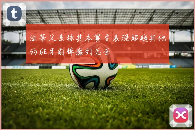 法蒂父亲称其本赛季表现超越其他西班牙前锋感到无奈