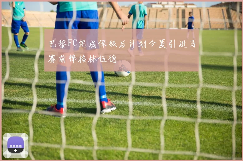巴黎FC完成保级后计划今夏引进马赛前锋格林伍德