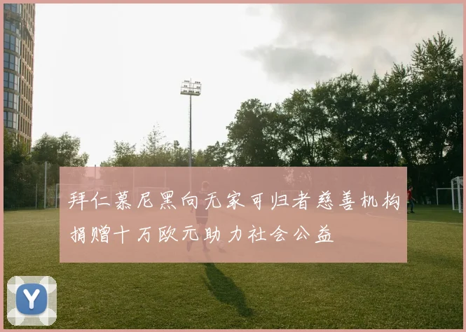 拜仁慕尼黑向无家可归者慈善机构捐赠十万欧元助力社会公益
