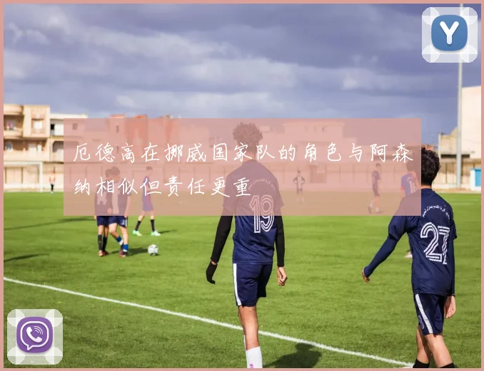 厄德高在挪威国家队的角色与阿森纳相似但责任更重