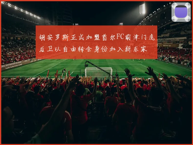胡安罗斯正式加盟首尔FC前津门虎后卫以自由转会身份加入新东家