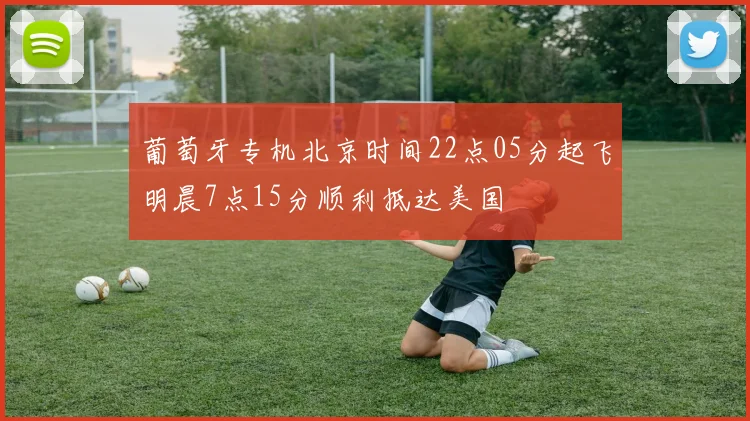 葡萄牙专机北京时间22点05分起飞明晨7点15分顺利抵达美国
