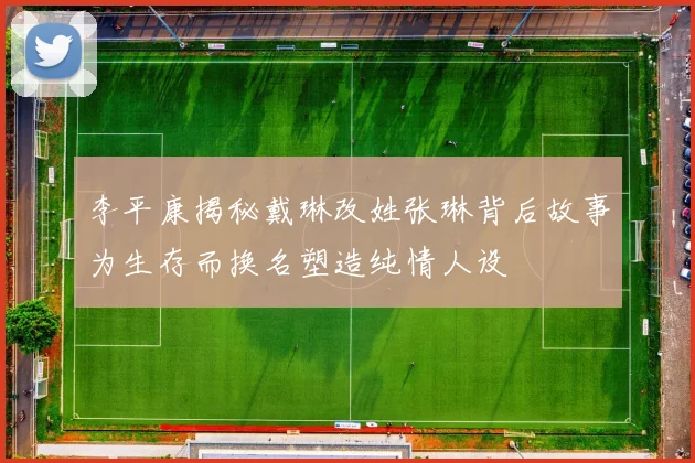 李平康揭秘戴琳改姓张琳背后故事为生存而换名塑造纯情人设