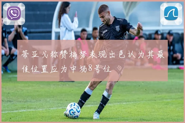 蒂亚戈称赞梅努表现出色认为其最佳位置应为中场8号位