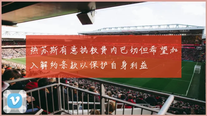 热苏斯有意执教费内巴切但希望加入解约条款以保护自身利益