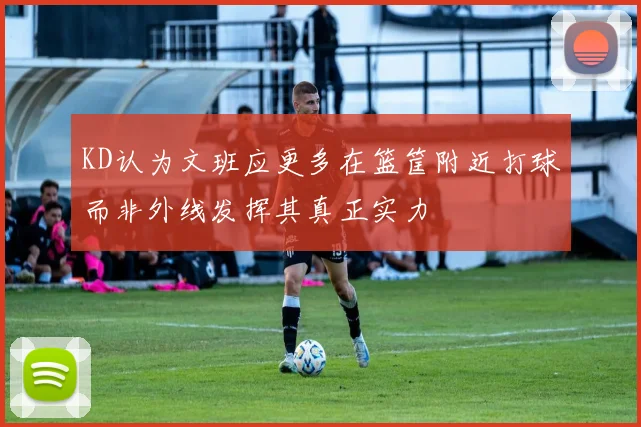KD认为文班应更多在篮筐附近打球而非外线发挥其真正实力