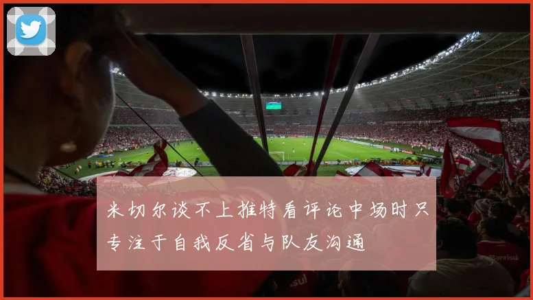 米切尔谈不上推特看评论中场时只专注于自我反省与队友沟通