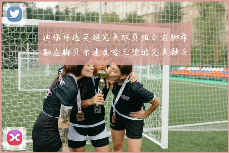 迪福评选英超完美球员组合右脚希勒左脚贝尔速度哈兰德的完美融合
