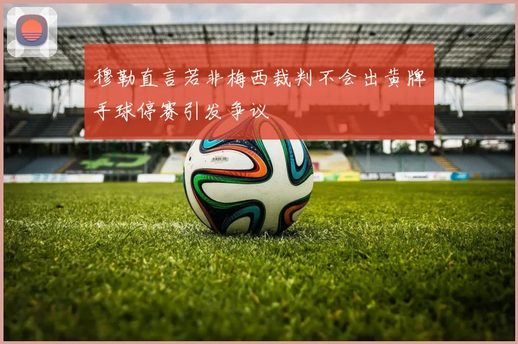 穆勒直言若非梅西裁判不会出黄牌手球停赛引发争议