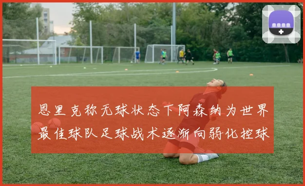 恩里克称无球状态下阿森纳为世界最佳球队足球战术逐渐向弱化控球转型