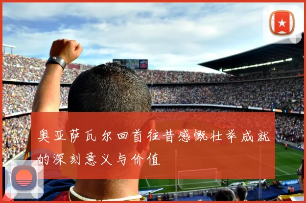 奥亚萨瓦尔回首往昔感慨壮举成就的深刻意义与价值