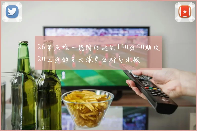 26年来唯一能同时达到150分50助攻20三分的五大球员分析与比较