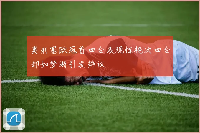 奥利塞欧冠首回合表现惊艳次回合却如梦游引发热议
